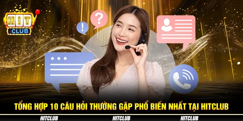 Tổng hợp 10 câu hỏi thường gặp phổ biến nhất tại Hitclub